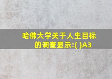 哈佛大学关于人生目标的调查显示:( )A3